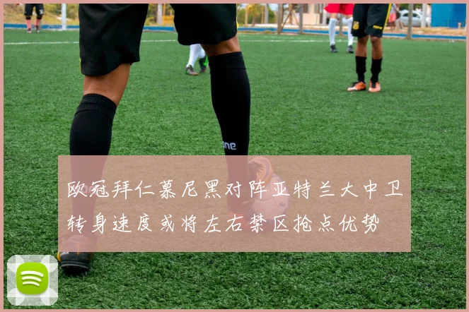 欧冠拜仁慕尼黑对阵亚特兰大中卫转身速度或将左右禁区抢点优势