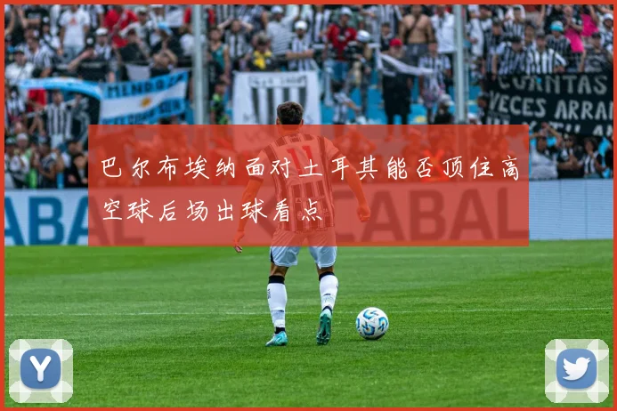 巴尔布埃纳面对土耳其能否顶住高空球后场出球看点
