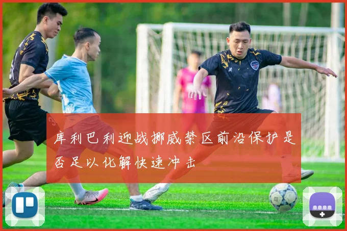 库利巴利迎战挪威禁区前沿保护是否足以化解快速冲击
