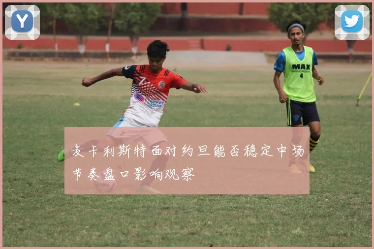 麦卡利斯特面对约旦能否稳定中场节奏盘口影响观察