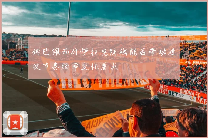 姆巴佩面对伊拉克防线能否带动进攻节奏赔率变化看点