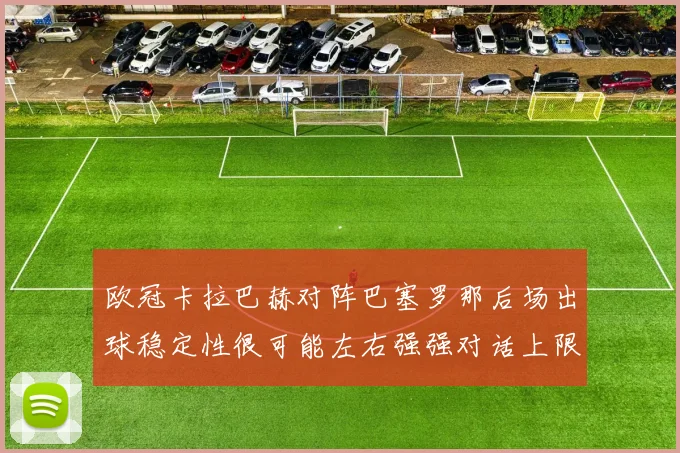 欧冠卡拉巴赫对阵巴塞罗那后场出球稳定性很可能左右强强对话上限