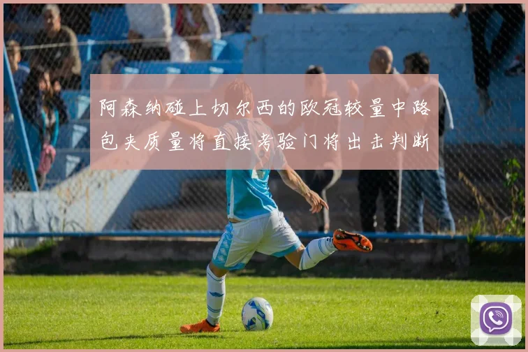 阿森纳碰上切尔西的欧冠较量中路包夹质量将直接考验门将出击判断
