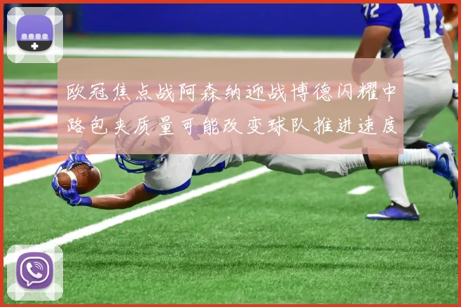 欧冠焦点战阿森纳迎战博德闪耀中路包夹质量可能改变球队推进速度