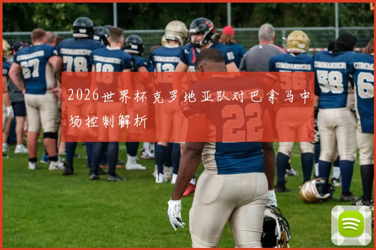 2026世界杯克罗地亚队对巴拿马中场控制解析