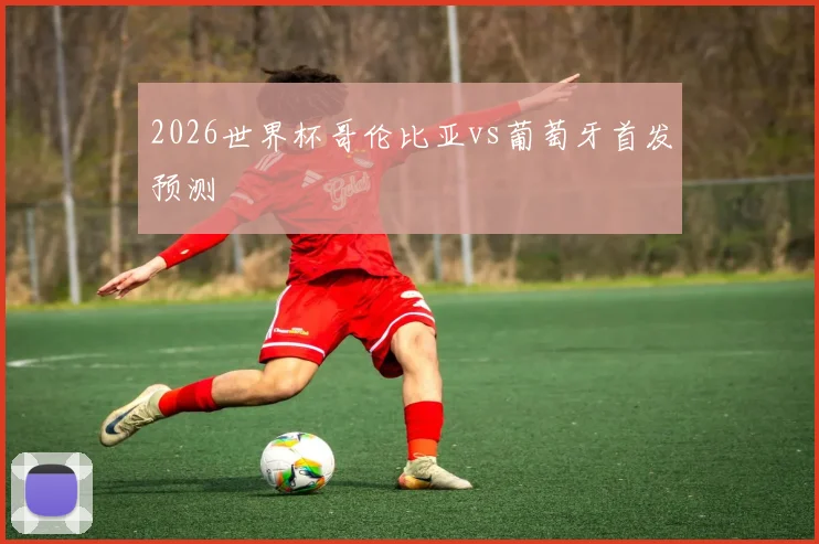 2026世界杯哥伦比亚vs葡萄牙首发预测