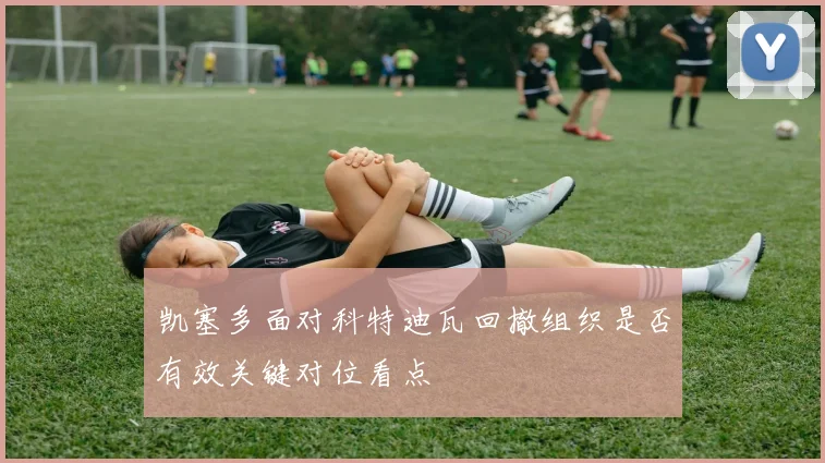 凯塞多面对科特迪瓦回撤组织是否有效关键对位看点