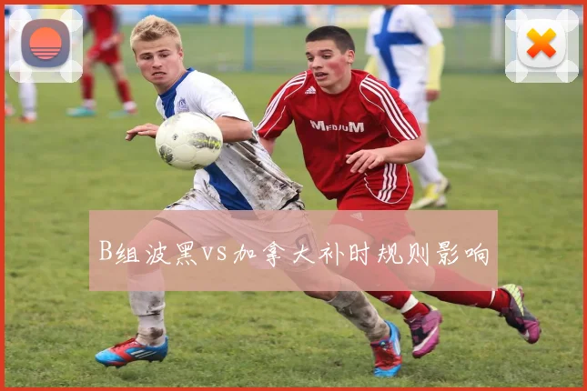 B组波黑vs加拿大补时规则影响
