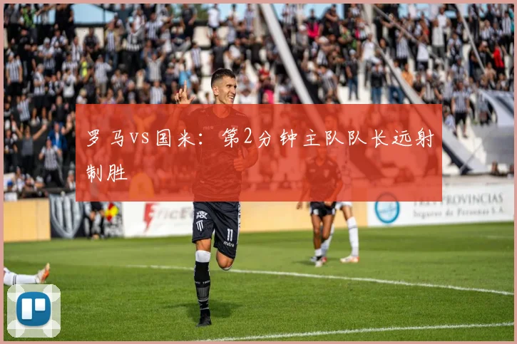 罗马vs国米：第2分钟主队队长远射制胜