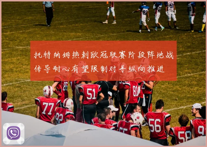 托特纳姆热刺欧冠联赛阶段阵地战传导耐心有望限制对手纵向推进