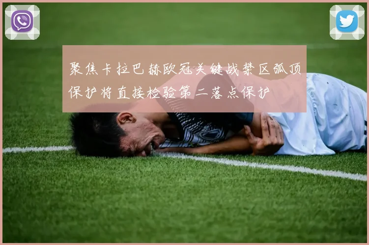 聚焦卡拉巴赫欧冠关键战禁区弧顶保护将直接检验第二落点保护