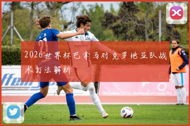 2026世界杯巴拿马对克罗地亚队战术打法解析