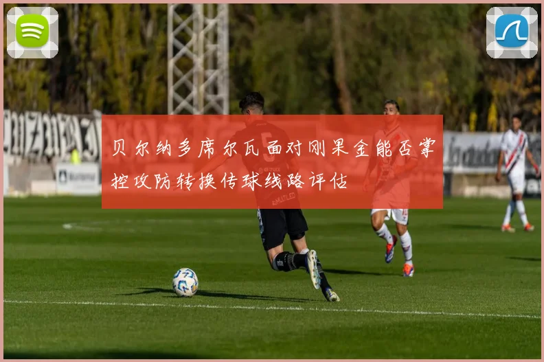 贝尔纳多席尔瓦面对刚果金能否掌控攻防转换传球线路评估
