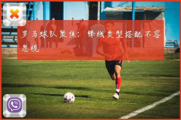 罗马球队聚焦:锋线类型搭配不容忽视